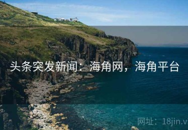 头条突发新闻：海角网，海角平台