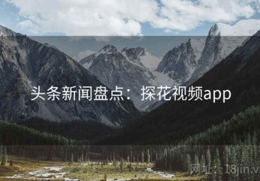 头条新闻盘点：探花视频app