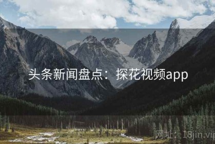 头条新闻盘点：探花视频app