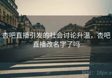 杏吧直播引发的社会讨论升温，杏吧直播改名字了吗