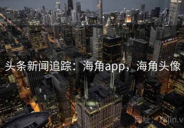 头条新闻追踪：海角app，海角头像