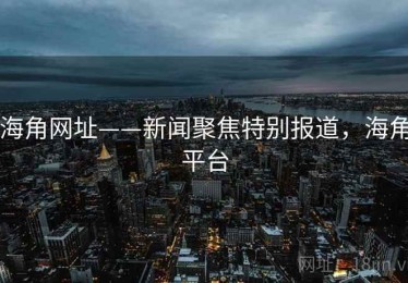 海角网址——新闻聚焦特别报道，海角平台