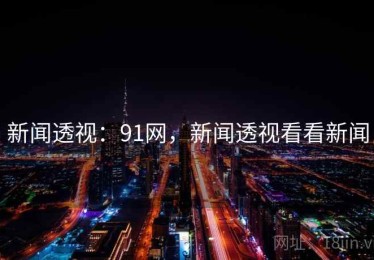 新闻透视：91网，新闻透视看看新闻