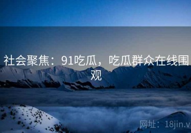 社会聚焦：91吃瓜，吃瓜群众在线围观