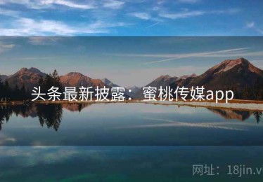 头条最新披露：蜜桃传媒app