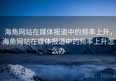 海角网站在媒体报道中的频率上升，海角网站在媒体报道中的频率上升怎么办