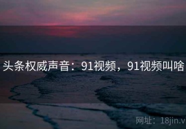 头条权威声音：91视频，91视频叫啥