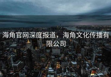 海角官网深度报道，海角文化传播有限公司