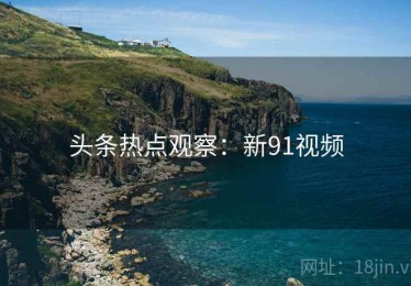 头条热点观察：新91视频