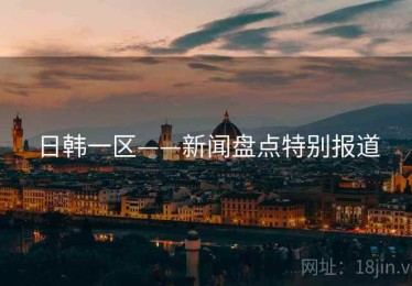 日韩一区——新闻盘点特别报道
