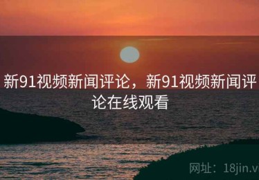 新91视频新闻评论，新91视频新闻评论在线观看