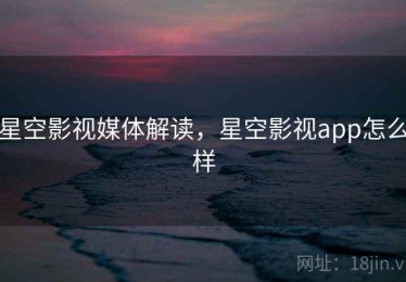 星空影视媒体解读，星空影视app怎么样