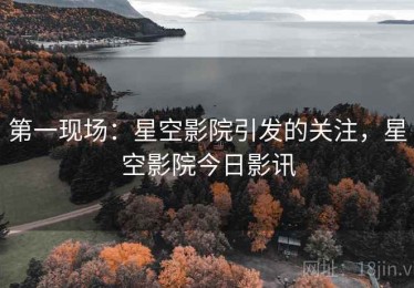 第一现场：星空影院引发的关注，星空影院今日影讯