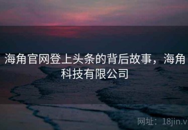 海角官网登上头条的背后故事，海角科技有限公司