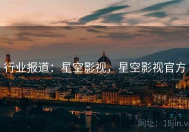 行业报道：星空影视，星空影视官方