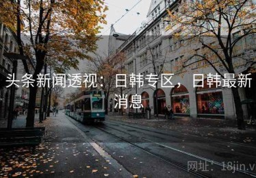 头条新闻透视：日韩专区，日韩最新消息