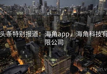 头条特别报道：海角app，海角科技有限公司