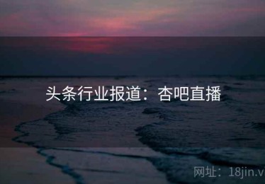头条行业报道：杏吧直播