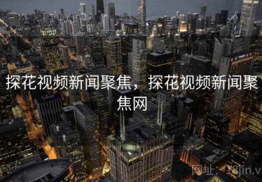 探花视频新闻聚焦，探花视频新闻聚焦网