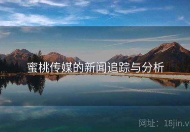 蜜桃传媒的新闻追踪与分析