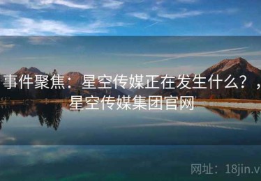 事件聚焦：星空传媒正在发生什么？，星空传媒集团官网