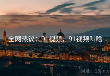 全网热议：91视频，91视频叫啥