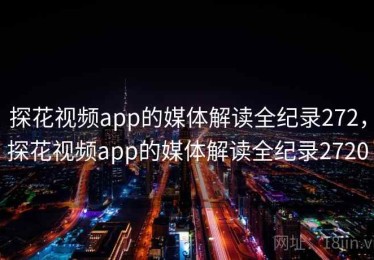 探花视频app的媒体解读全纪录272，探花视频app的媒体解读全纪录2720
