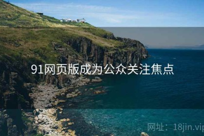 91网页版成为公众关注焦点