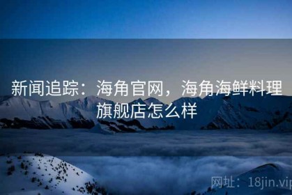 新闻追踪：海角官网，海角海鲜料理旗舰店怎么样