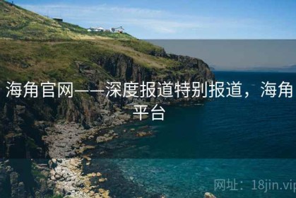 海角官网——深度报道特别报道，海角平台