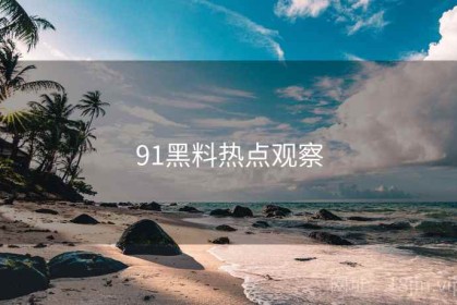 91黑料热点观察