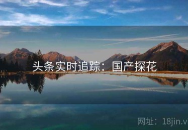 头条实时追踪：国产探花