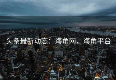 头条最新动态：海角网，海角平台