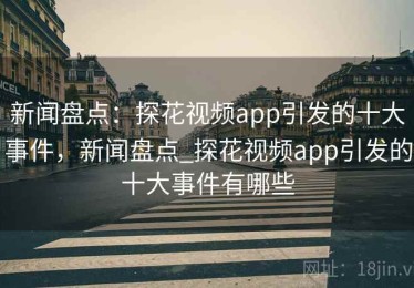 新闻盘点：探花视频app引发的十大事件，新闻盘点_探花视频app引发的十大事件有哪些