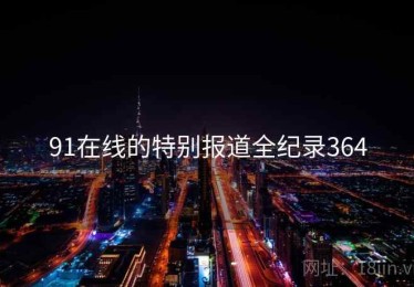 91在线的特别报道全纪录364