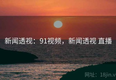 新闻透视：91视频，新闻透视 直播