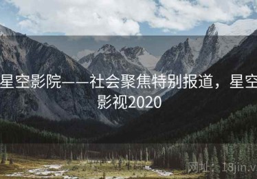 星空影院——社会聚焦特别报道，星空影视2020