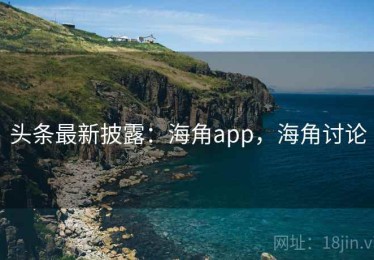 头条最新披露：海角app，海角讨论