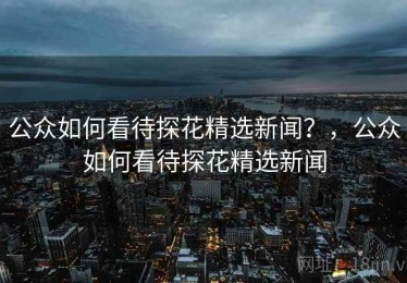 公众如何看待探花精选新闻？，公众如何看待探花精选新闻