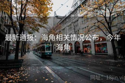 最新通报：海角相关情况公布，今年海角