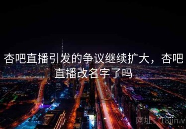 杏吧直播引发的争议继续扩大，杏吧直播改名字了吗
