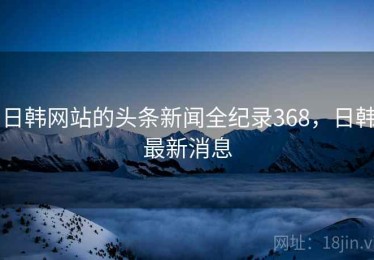 日韩网站的头条新闻全纪录368，日韩最新消息