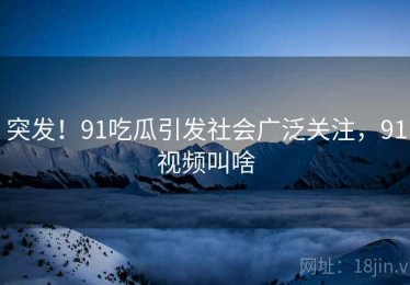 突发！91吃瓜引发社会广泛关注，91视频叫啥