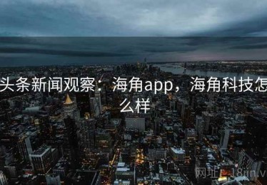 头条新闻观察：海角app，海角科技怎么样