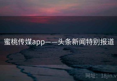 蜜桃传媒app——头条新闻特别报道