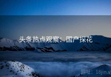 头条热点观察：国产探花