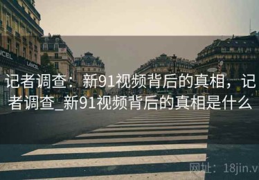 记者调查：新91视频背后的真相，记者调查_新91视频背后的真相是什么