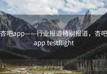 杏吧app——行业报道特别报道，杏吧app testflight