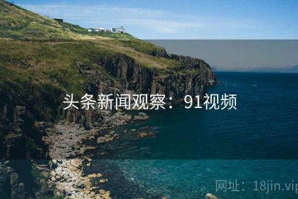 头条新闻观察：91视频