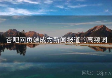 杏吧网页端成为新闻报道的高频词